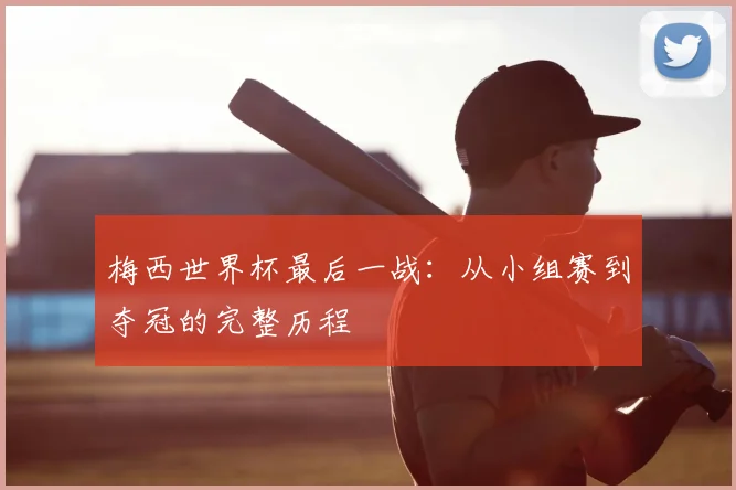 梅西世界杯最后一战：从小组赛到夺冠的完整历程