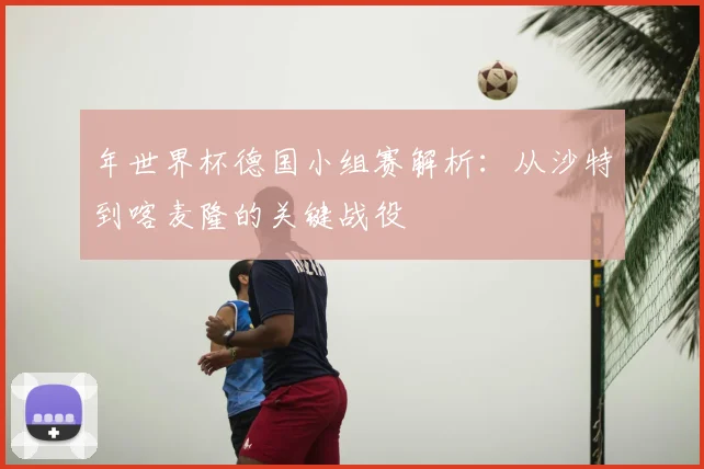 年世界杯德国小组赛解析:从沙特到喀麦隆的关键战役
