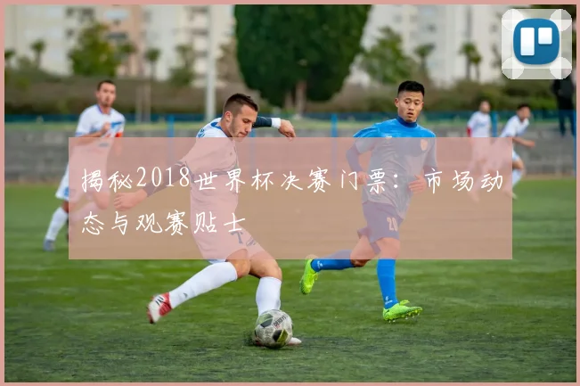 揭秘2018世界杯决赛门票：市场动态与观赛贴士