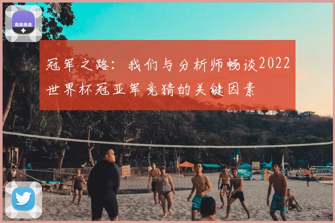 冠军之路：我们与分析师畅谈2022世界杯冠亚军竞猜的关键因素