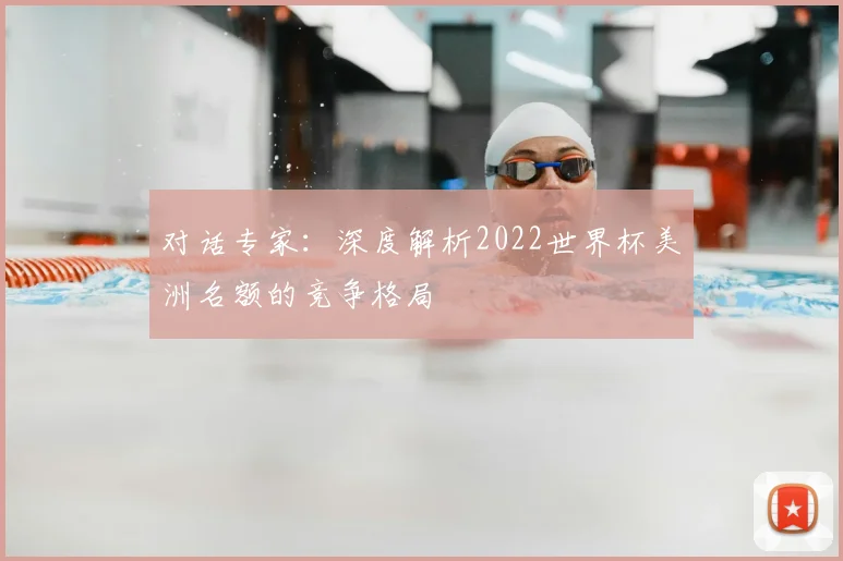 对话专家:深度解析2022世界杯美洲名额的竞争格局