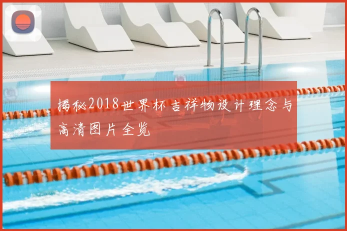 揭秘2018世界杯吉祥物设计理念与高清图片全览