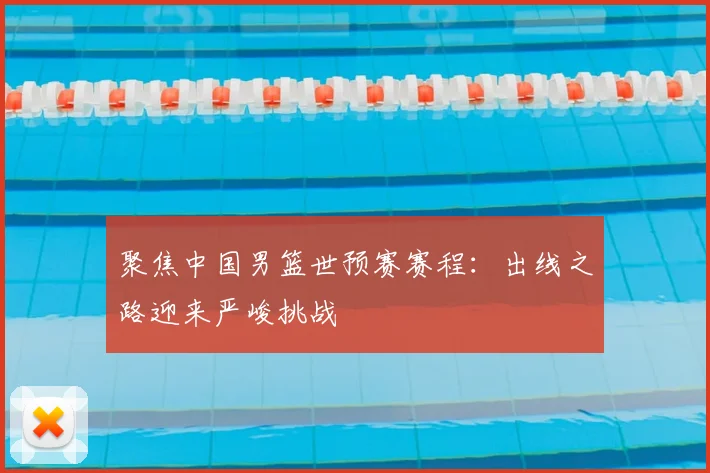 聚焦中国男篮世预赛赛程：出线之路迎来严峻挑战