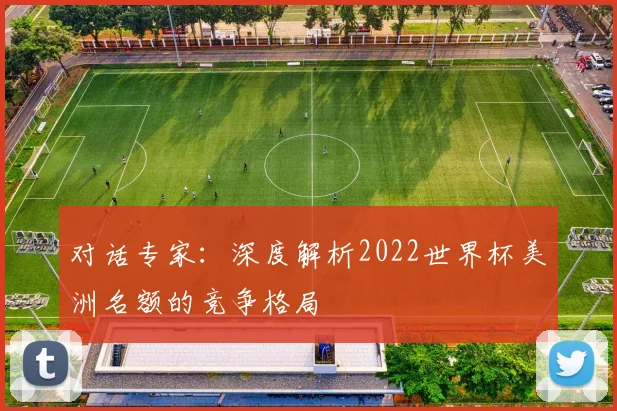 对话专家:深度解析2022世界杯美洲名额的竞争格局