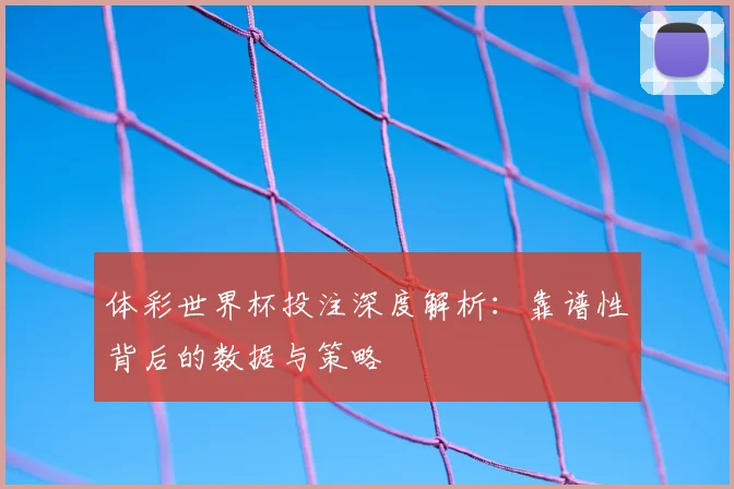 体彩世界杯投注深度解析:靠谱性背后的数据与策略