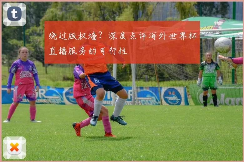 绕过版权墙?深度点评海外世界杯直播服务的可行性