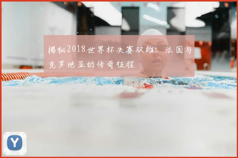 揭秘2018世界杯决赛双雄：法国与克罗地亚的传奇征程