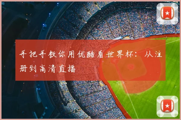 手把手教你用优酷看世界杯：从注册到高清直播