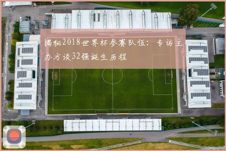 揭秘2018世界杯参赛队伍：专访主办方谈32强诞生历程