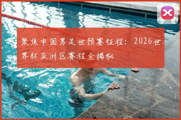 聚焦中国男足世预赛征程：2026世界杯亚洲区赛程全揭秘
