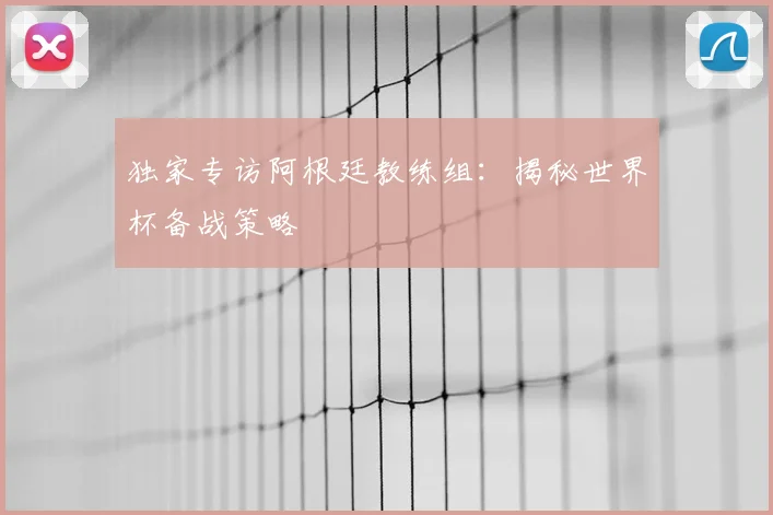 独家专访阿根廷教练组:揭秘世界杯备战策略
