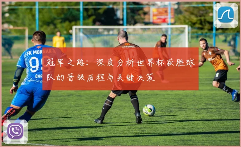 冠军之路:深度分析世界杯获胜球队的晋级历程与关键决策