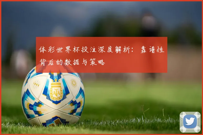 体彩世界杯投注深度解析:靠谱性背后的数据与策略