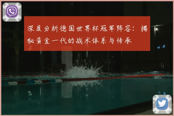 深度分析德国世界杯冠军阵容:揭秘黄金一代的战术体系与传承