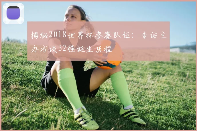 揭秘2018世界杯参赛队伍：专访主办方谈32强诞生历程