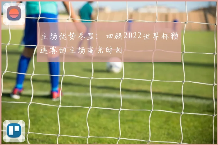 主场优势尽显:回顾2022世界杯预选赛的主场高光时刻