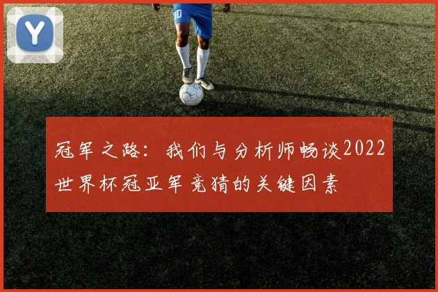 冠军之路：我们与分析师畅谈2022世界杯冠亚军竞猜的关键因素