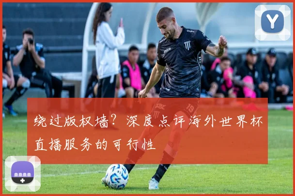 绕过版权墙?深度点评海外世界杯直播服务的可行性