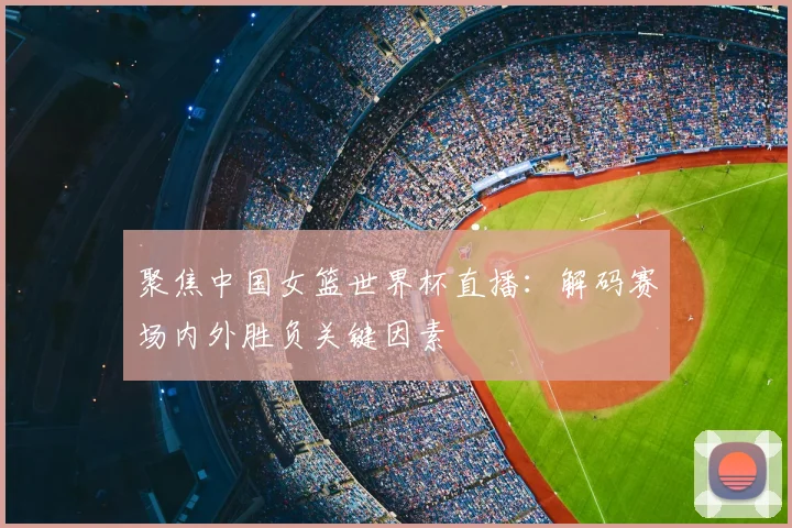 聚焦中国女篮世界杯直播：解码赛场内外胜负关键因素