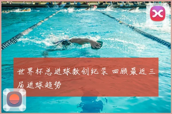世界杯总进球数创纪录 回顾最近三届进球趋势