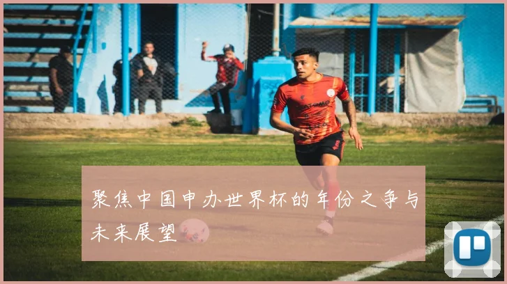 聚焦中国申办世界杯的年份之争与未来展望