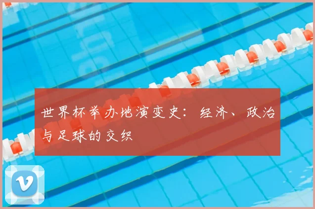 世界杯举办地演变史:经济、政治与足球的交织