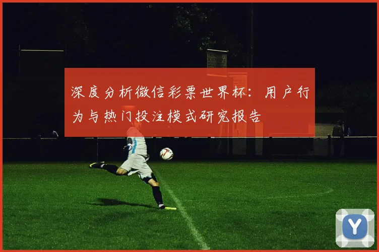 深度分析微信彩票世界杯:用户行为与热门投注模式研究报告