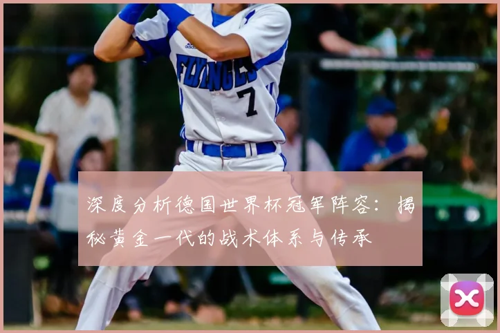 深度分析德国世界杯冠军阵容:揭秘黄金一代的战术体系与传承