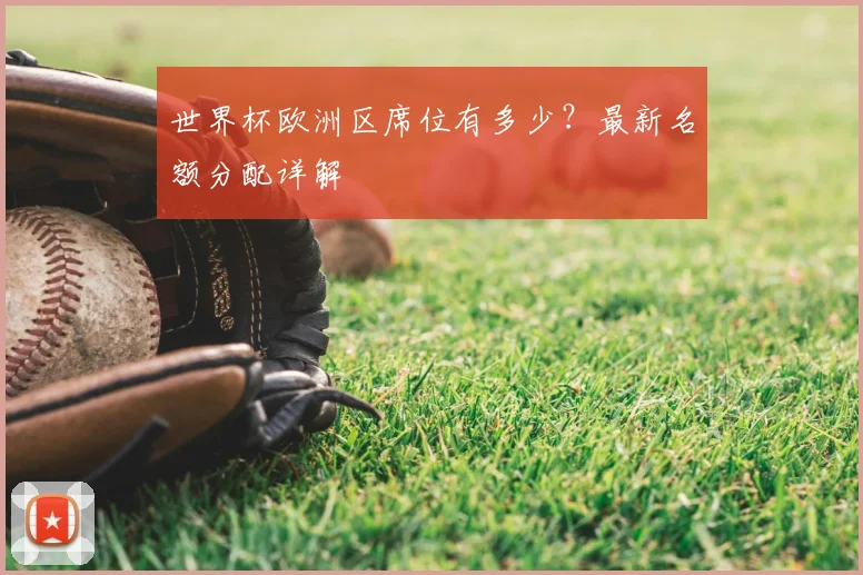 世界杯欧洲区席位有多少?最新名额分配详解