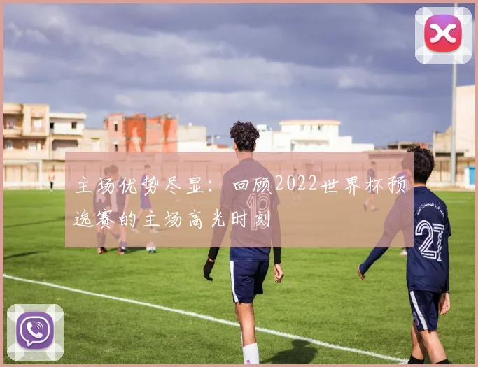主场优势尽显:回顾2022世界杯预选赛的主场高光时刻