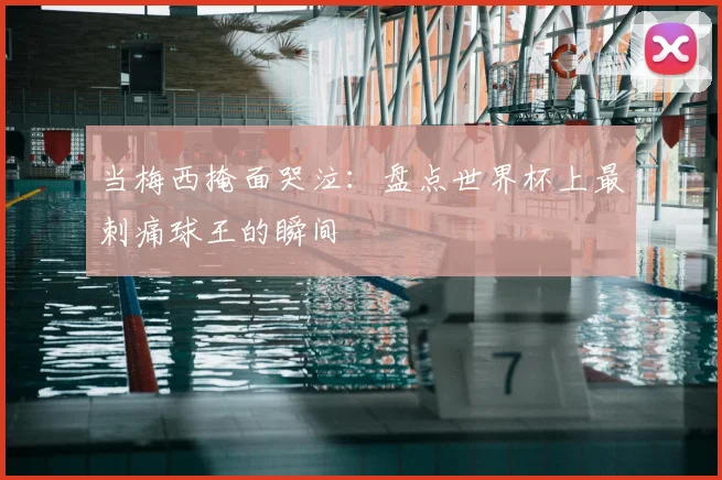 当梅西掩面哭泣:盘点世界杯上最刺痛球王的瞬间