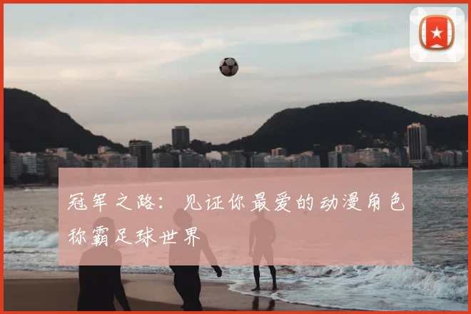 冠军之路：见证你最爱的动漫角色称霸足球世界