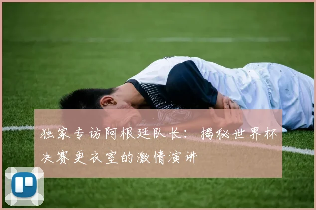 独家专访阿根廷队长：揭秘世界杯决赛更衣室的激情演讲