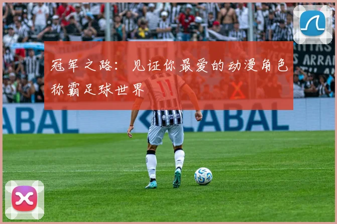 冠军之路：见证你最爱的动漫角色称霸足球世界