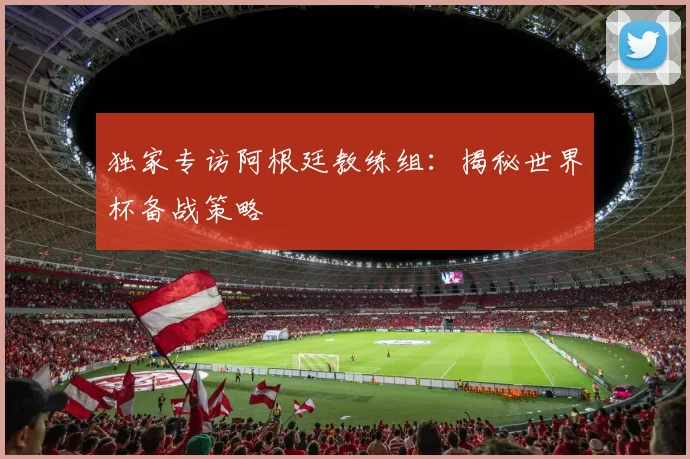 独家专访阿根廷教练组:揭秘世界杯备战策略