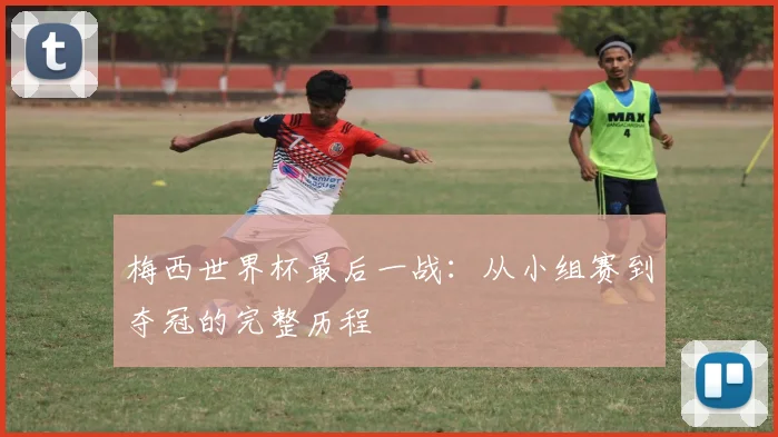 梅西世界杯最后一战：从小组赛到夺冠的完整历程