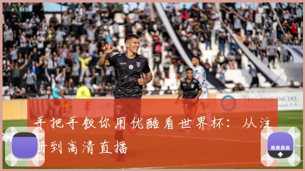手把手教你用优酷看世界杯:从注册到高清直播