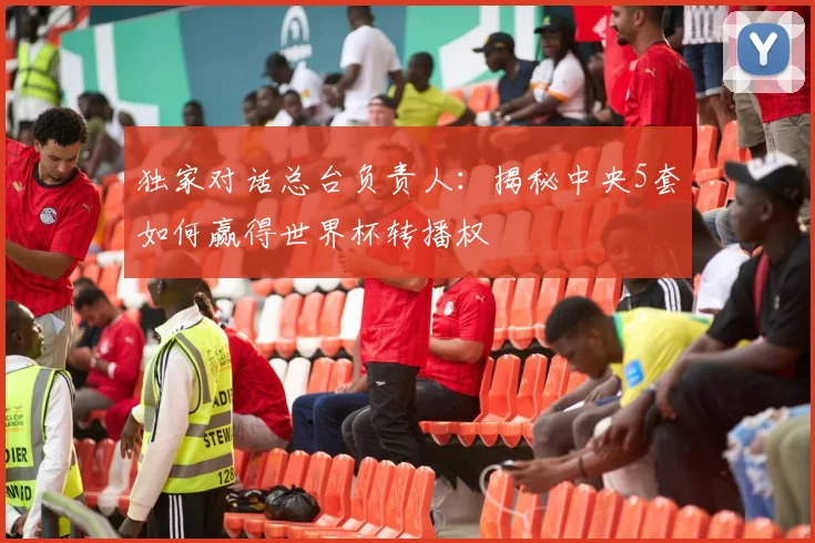 独家对话总台负责人：揭秘中央5套如何赢得世界杯转播权